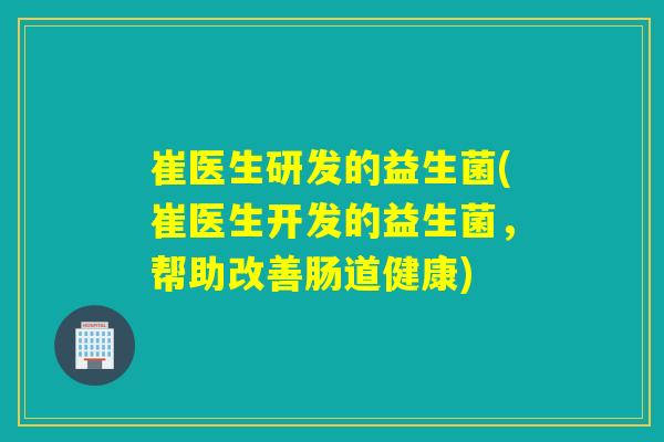 崔医生研发的益生菌(崔医生开发的益生菌，帮助改善肠道健康)
