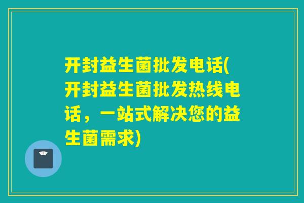 开封益生菌批发电话(开封益生菌批发热线电话，一站式解决您的益生菌需求)