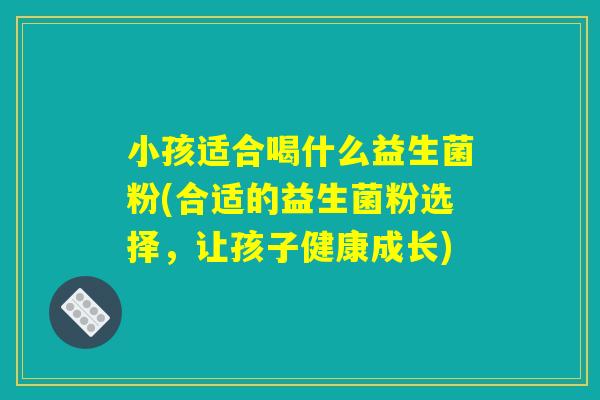 小孩适合喝什么益生菌粉(合适的益生菌粉选择，让孩子健康成长)