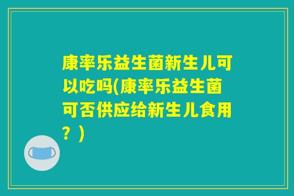 康率乐益生菌新生儿可以吃吗(康率乐益生菌可否供应给新生儿食用？)