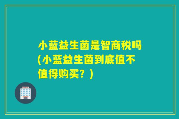 小蓝益生菌是智商税吗(小蓝益生菌到底值不值得购买？)