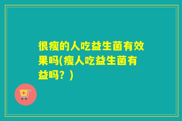 很瘦的人吃益生菌有效果吗(瘦人吃益生菌有益吗？)