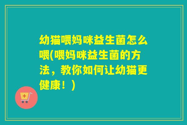 幼猫喂妈咪益生菌怎么喂(喂妈咪益生菌的方法,教你如何让幼猫更健康!) 幼猫喂妈咪益生菌怎么喂(喂妈咪益生菌的方法,教你如何让幼猫更健康!)