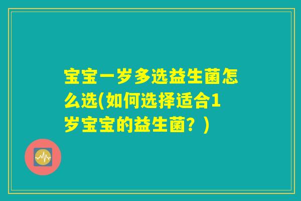 宝宝一岁多选益生菌怎么选(如何选择适合1岁宝宝的益生菌？)