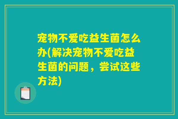 宠物不爱吃益生菌怎么办(解决宠物不爱吃益生菌的问题，尝试这些方法)