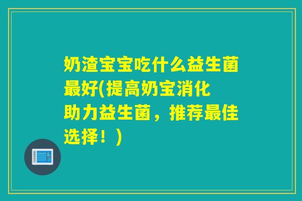 详细阅读:奶渣宝宝吃什么益生菌最好(提高奶宝消化 助力益生菌,推荐最佳选择!) 奶渣宝宝吃什么益生菌最好(提高奶宝消化 助力益生菌,推荐最佳选择!)
