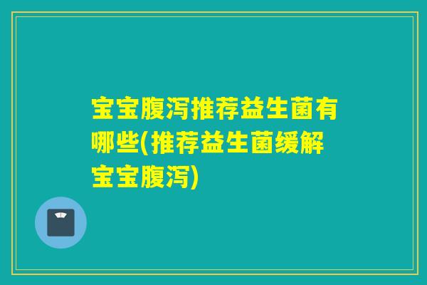 宝宝腹泻推荐益生菌有哪些(推荐益生菌缓解宝宝腹泻)
