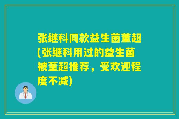 张继科同款益生菌董超(张继科用过的益生菌被董超推荐，受欢迎程度不减)