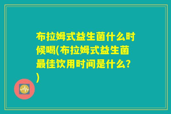 布拉姆式益生菌什么时候喝(布拉姆式益生菌最佳饮用时间是什么？)