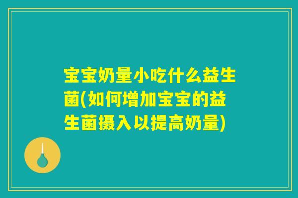 宝宝奶量小吃什么益生菌(如何增加宝宝的益生菌摄入以提高奶量)
