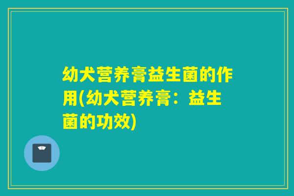 幼犬营养膏益生菌的作用(幼犬营养膏：益生菌的功效)