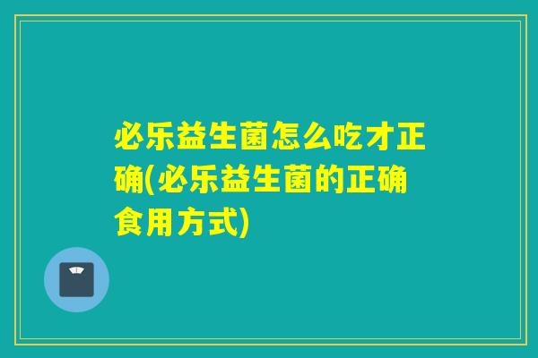 必乐益生菌怎么吃才正确(必乐益生菌的正确食用方式)