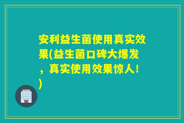 详细阅读:安利益生菌使用真实效果(益生菌口碑大爆发,真实使用效果惊人!) 安利益生菌使用真实效果(益生菌口碑大爆发,真实使用效果惊人!)