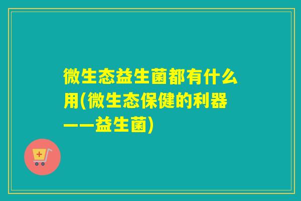 微生态益生菌都有什么用(微生态保健的利器——益生菌)