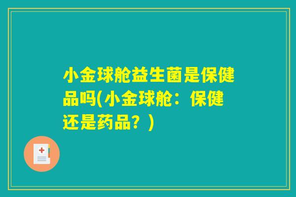 小金球舱益生菌是保健品吗(小金球舱：保健还是药品？)