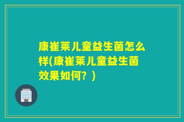康崔莱儿童益生菌怎么样(康崔莱儿童益生菌效果如何？)