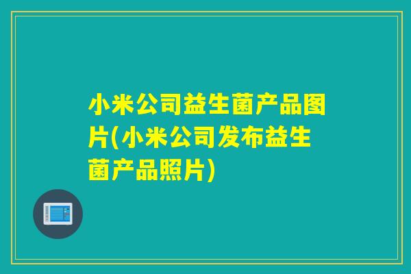 小米公司益生菌产品图片(小米公司发布益生菌产品照片) 小米公司益生菌产品图片(小米公司发布益生菌产品照片)