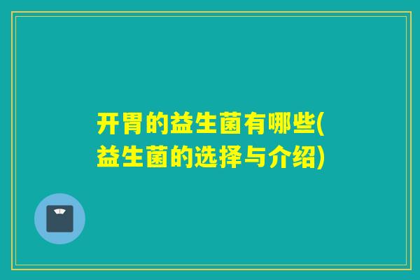开胃的益生菌有哪些(益生菌的选择与介绍)