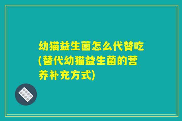 幼猫益生菌怎么代替吃(替代幼猫益生菌的营养补充方式)