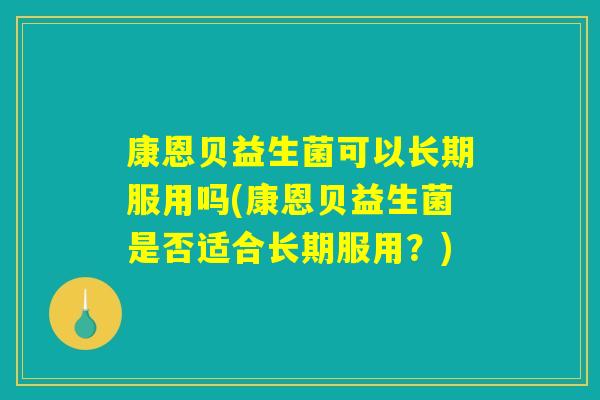 康恩贝益生菌可以长期服用吗(康恩贝益生菌是否适合长期服用？)