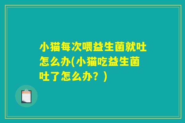 小猫每次喂益生菌就吐怎么办(小猫吃益生菌吐了怎么办？)