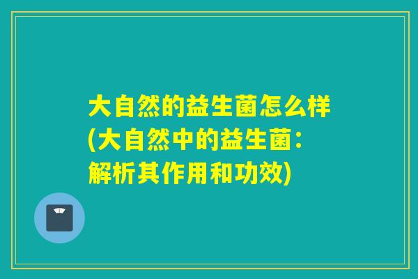 大自然的益生菌怎么样(大自然中的益生菌：解析其作用和功效)