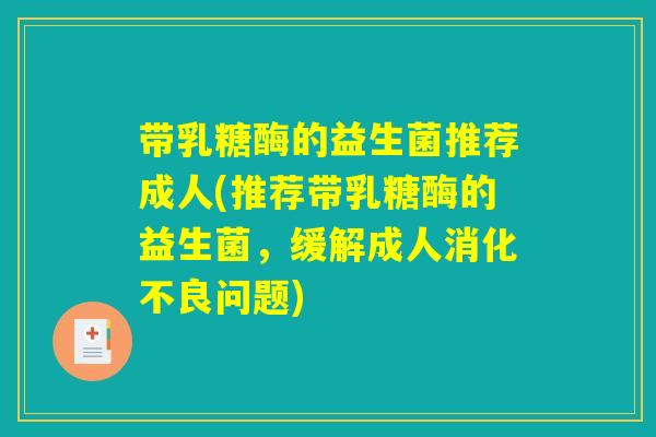 带乳糖酶的益生菌推荐成人(推荐带乳糖酶的益生菌,缓解成人问题) 带乳糖酶的益生菌推荐成人(推荐带乳糖酶的益生菌,缓解成人问题)