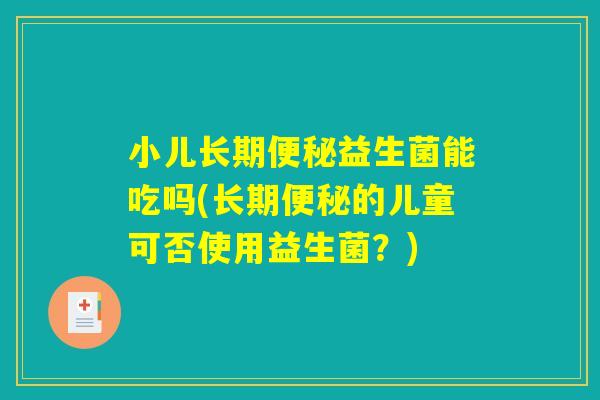 小儿长期便秘益生菌能吃吗(长期便秘的儿童可否使用益生菌？)
