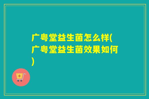 广粤堂益生菌怎么样(广粤堂益生菌效果如何)