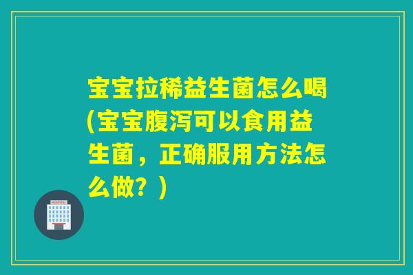 宝宝拉稀益生菌怎么喝(宝宝腹泻可以食用益生菌，正确服用方法怎么做？)