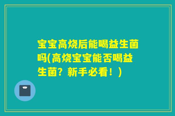 宝宝高烧后能喝益生菌吗(高烧宝宝能否喝益生菌？新手必看！)