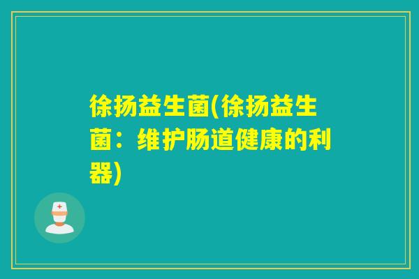 徐扬益生菌(徐扬益生菌：维护肠道健康的利器)