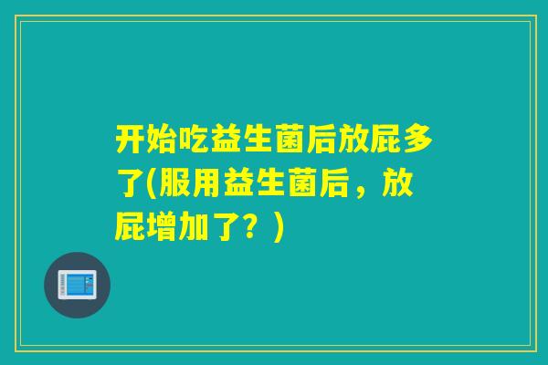 开始吃益生菌后放屁多了(服用益生菌后，放屁增加了？)
