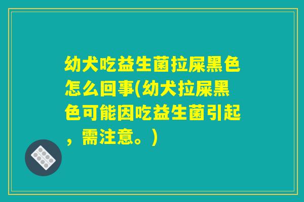 幼犬吃益生菌拉屎黑色怎么回事(幼犬拉屎黑色可能因吃益生菌引起，需注意。)