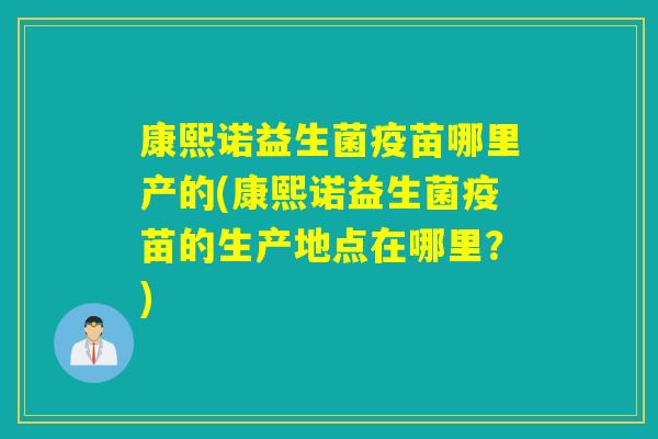 康熙诺益生菌疫苗哪里产的(康熙诺益生菌疫苗的生产地点在哪里?) 康熙诺益生菌疫苗哪里产的(康熙诺益生菌疫苗的生产地点在哪里?)