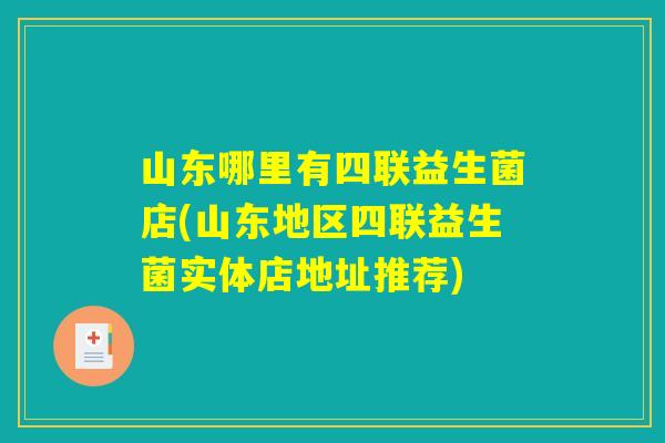 山东哪里有四联益生菌店(山东地区四联益生菌实体店地址推荐)