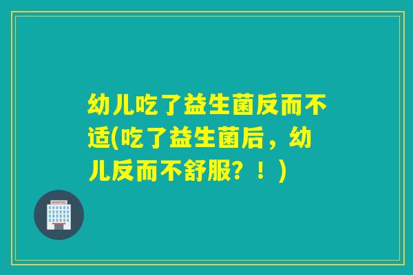 幼儿吃了益生菌反而不适(吃了益生菌后，幼儿反而不舒服？！)