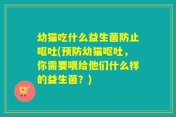 幼猫吃什么益生菌防止呕吐(预防幼猫呕吐，你需要喂给他们什么样的益生菌？)