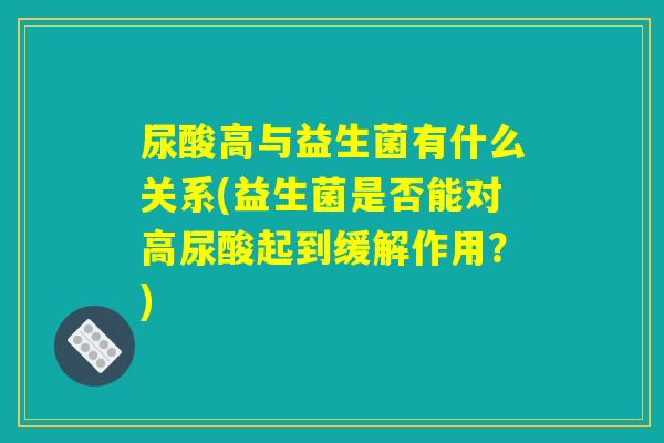 尿酸高与益生菌有什么关系(益生菌是否能对高尿酸起到缓解作用？)