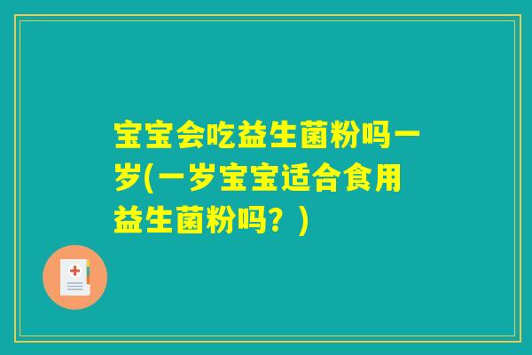 宝宝会吃益生菌粉吗一岁(一岁宝宝适合食用益生菌粉吗？)