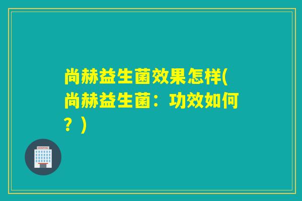 尚赫益生菌效果怎样(尚赫益生菌：功效如何？)