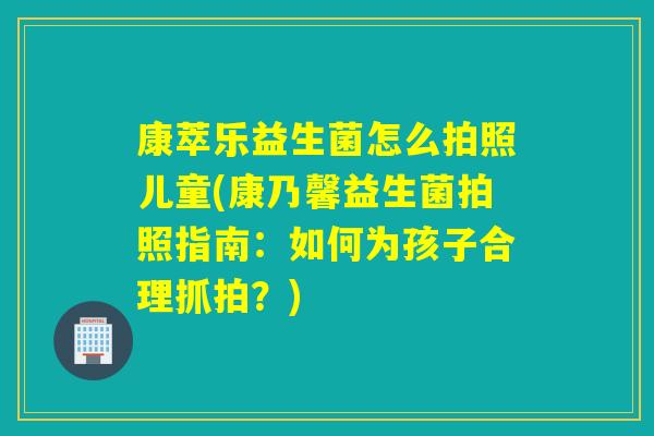 康萃乐益生菌怎么拍照儿童(康乃馨益生菌拍照指南：如何为孩子合理抓拍？)