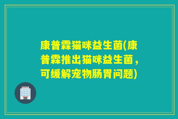 康普霖猫咪益生菌(康普霖推出猫咪益生菌，可缓解宠物肠胃问题)