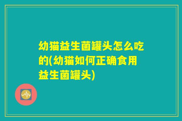 幼猫益生菌罐头怎么吃的(幼猫如何正确食用益生菌罐头)