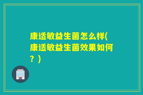 康适敏益生菌怎么样(康适敏益生菌效果如何？)