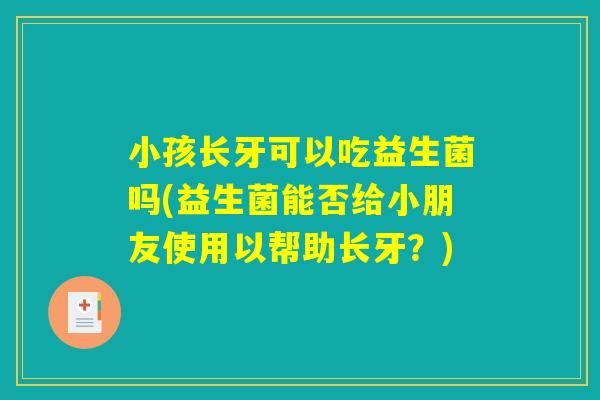 小孩长牙可以吃益生菌吗(益生菌能否给小朋友使用以帮助长牙？)
