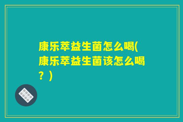 康乐萃益生菌怎么喝(康乐萃益生菌该怎么喝？)