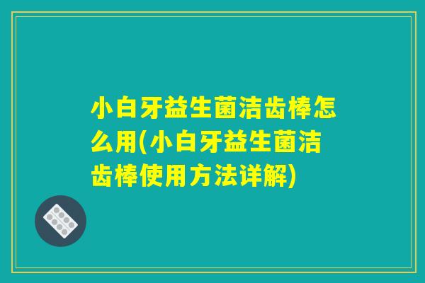 小白牙益生菌洁齿棒怎么用(小白牙益生菌洁齿棒使用方法详解)