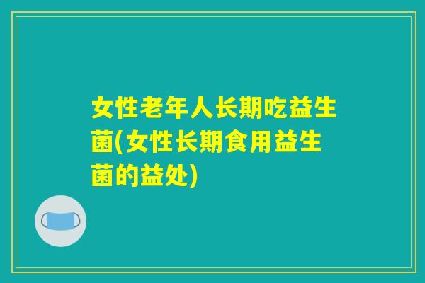 女性老年人长期吃益生菌(女性长期食用益生菌的益处)