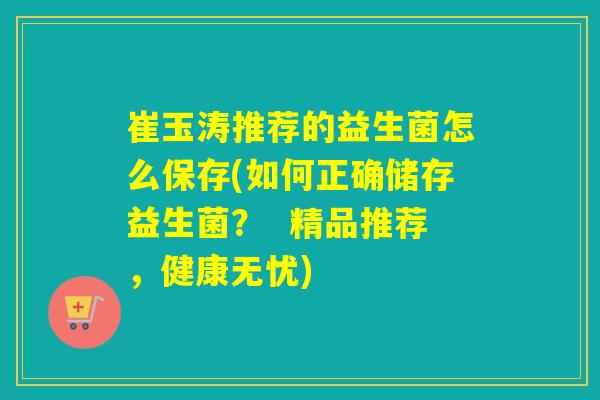 崔玉涛推荐的益生菌怎么保存(如何正确储存益生菌？  精品推荐，健康无忧)